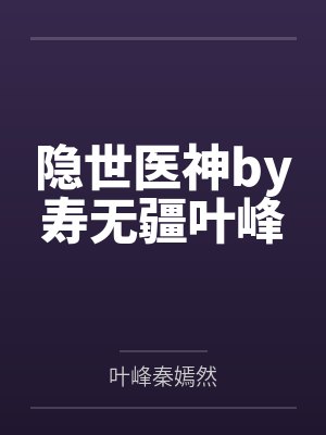 隐世医神by寿无疆叶峰 隐世医神by寿无疆叶峰