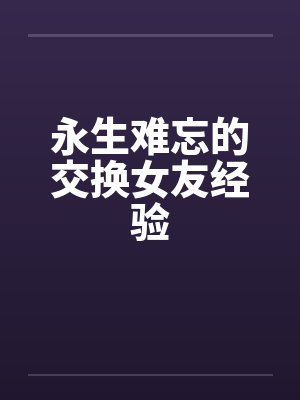 永生难忘的交换女友经验 永生难忘的交换女友经验