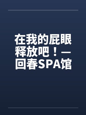 在我的屁眼释放吧!—回春SPA馆 在我的屁眼释放吧!—回春SPA馆