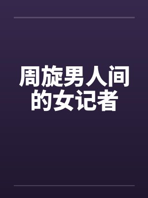 周旋男人间的女记者 周旋男人间的女记者