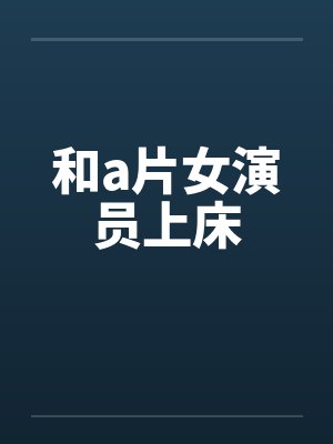 和a片女演员上床 和a片女演员上床