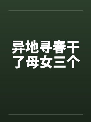 异地寻春干了母女三个 异地寻春干了母女三个