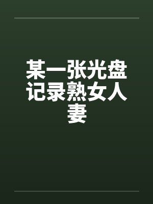 某一张光盘记录熟女人妻 某一张光盘记录熟女人妻