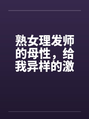熟女理发师的母性,给我异样的激情 熟女理发师的母性,给我异样的激情