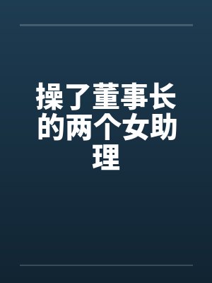 操了董事长的两个女助理 操了董事长的两个女助理