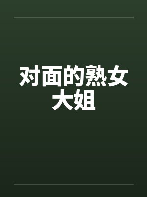 对面的熟女大姐 对面的熟女大姐