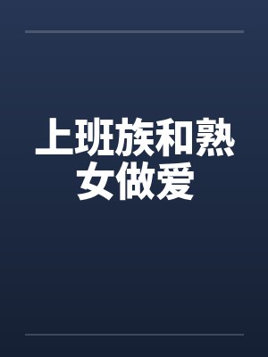 上班族和熟女做爱 上班族和熟女做爱