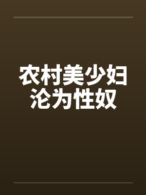 农村美少妇沦为性奴 农村美少妇沦为性奴