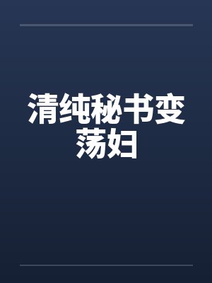清纯秘书变荡妇 清纯秘书变荡妇