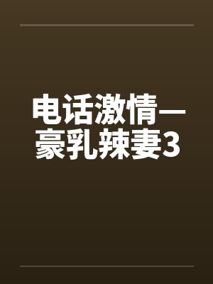 电话激情—豪乳辣妻3 电话激情—豪乳辣妻3