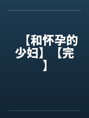 【和怀孕的少妇】【完】 【和怀孕的少妇】【完】