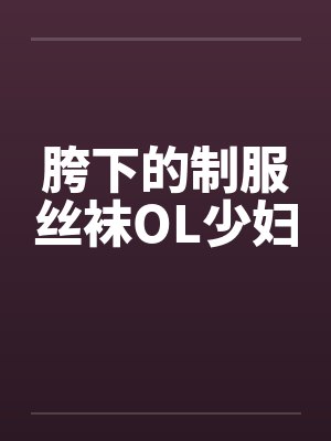 胯下的制服丝袜OL少妇 胯下的制服丝袜OL少妇