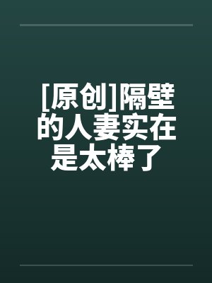 [原创]隔壁的人妻实在是太棒了