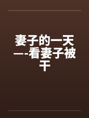 妻子的一天—-看妻子被干 妻子的一天—-看妻子被干