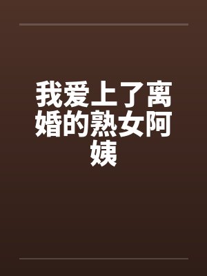 我爱上了离婚的熟女阿姨 我爱上了离婚的熟女阿姨