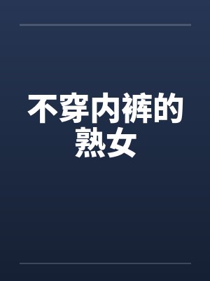 不穿内裤的熟女 不穿内裤的熟女