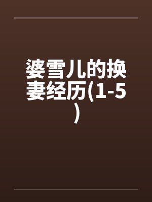 婆雪儿的换妻经历(1-5) 婆雪儿的换妻经历(1-5)
