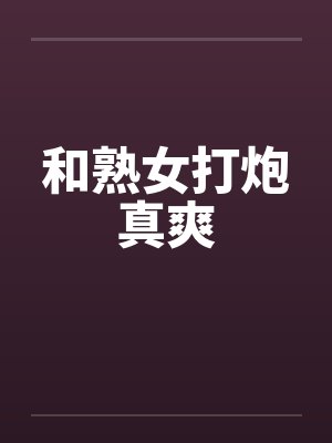 和熟女打炮真爽 和熟女打炮真爽