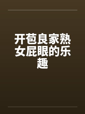 开苞良家熟女屁眼的乐趣 开苞良家熟女屁眼的乐趣