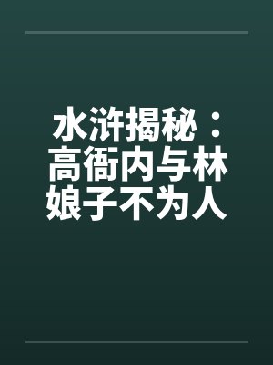 水浒揭秘:高衙内与林娘子不为人知的故事】(五) 水浒揭秘:高衙内与林娘子不为人知的故事】(五)