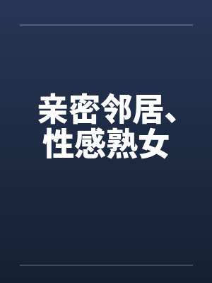 亲密邻居、性感熟女