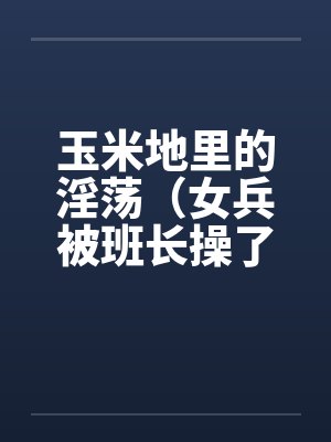 玉米地里的淫荡(女兵被班长操了、小女兵被班长操了屁眼) 玉米地里的淫荡(女兵被班长操了、小女兵被班长操了屁眼)