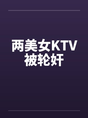 两美女KTV被轮奸 两美女KTV被轮奸