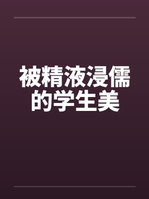 被精液浸儒的学生美 被精液浸儒的学生美