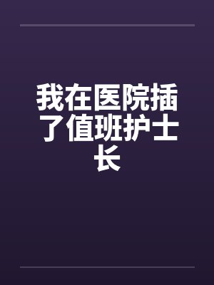 我在医院插了值班护士长 我在医院插了值班护士长