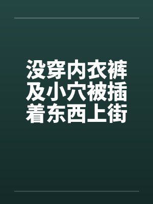 没穿内衣裤及小穴被插着东西上街 没穿内衣裤及小穴被插着东西上街