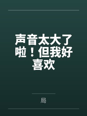 声音太大了啦!但我好喜欢 声音太大了啦!但我好喜欢