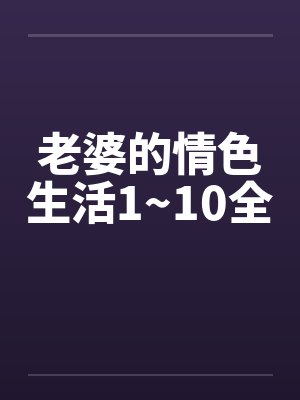 老婆的情色生活1~10全 老婆的情色生活1~10全
