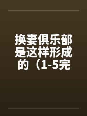换妻俱乐部是这样形成的(1-5完) 作者:草寒羽良 换妻俱乐部是这样形成的(1-5完) 作者:草寒羽良