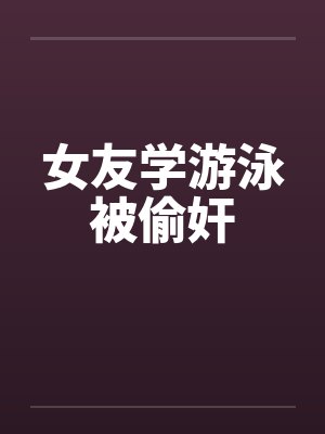 女友学游泳被偷奸 女友学游泳被偷奸