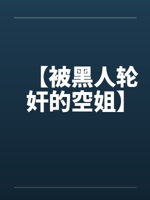 【被黑人轮奸的空姐】 【被黑人轮奸的空姐】