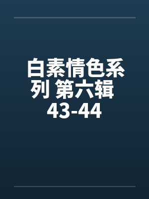 白素情色系列 第六辑 43-44