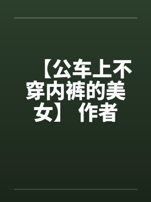 【公车上不穿内裤的美女】 作者:不详 【公车上不穿内裤的美女】 作者:不详