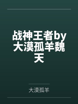 战神王者by大漠孤羊魏天 战神王者by大漠孤羊魏天