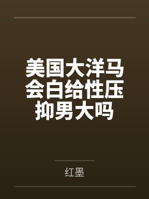 美国大洋马会白给性压抑男大吗全文免费阅读 美国大洋马会白给性压抑男大吗全文免费阅读