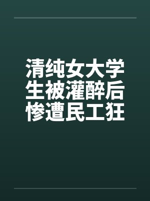 清纯女大学生被灌醉后惨遭民工狂暴 清纯女大学生被灌醉后惨遭民工狂暴