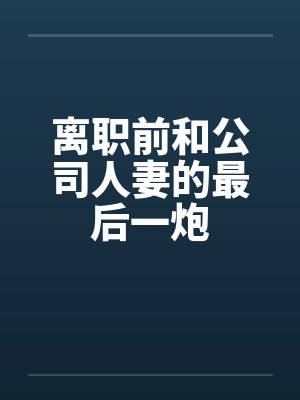 离职前和公司人妻的最后一炮