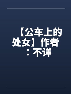 【公车上的处女】作者:不详 【公车上的处女】作者:不详