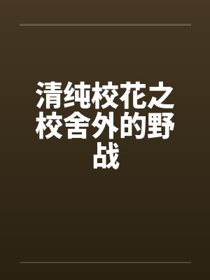 清纯校花之校舍外的野战 清纯校花之校舍外的野战