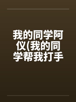我的同学阿仪(我的同学帮我打手枪) 我的同学阿仪(我的同学帮我打手枪)