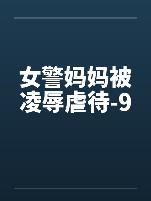 女警妈妈被凌辱虐待-9 女警妈妈被凌辱虐待-9