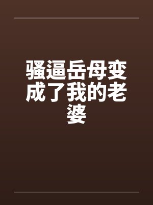 骚逼岳母变成了我的老婆 骚逼岳母变成了我的老婆