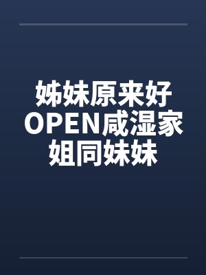 姊妹原来好OPEN咸湿家姐同妹妹 姊妹原来好OPEN咸湿家姐同妹妹
