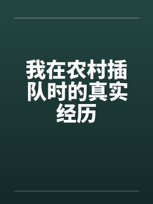 我在农村插队时的真实经历 我在农村插队时的真实经历