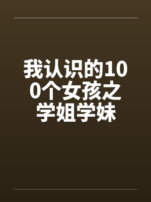 我认识的100个女孩之学姐学妹 我认识的100个女孩之学姐学妹