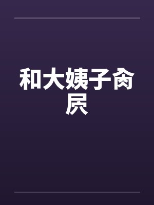 和大姨子肏屄 和大姨子肏屄